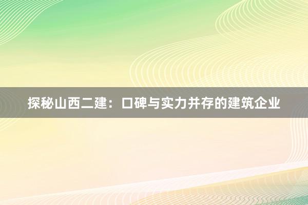 探秘山西二建：口碑与实力并存的建筑企业